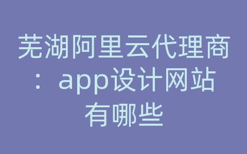 芜湖阿里云代理商：app设计网站有哪些