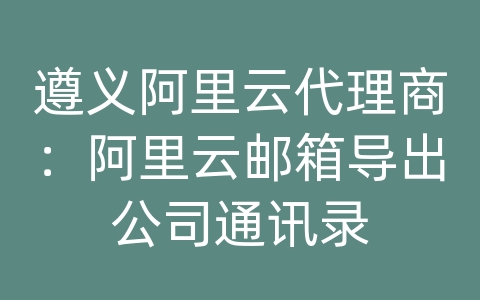 遵义阿里云代理商：阿里云邮箱导出公司通讯录