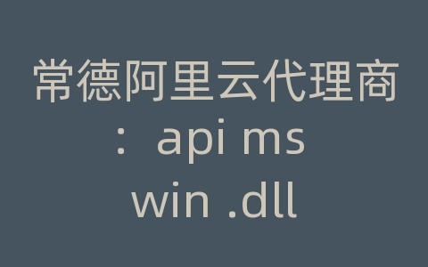 常德阿里云代理商：api ms win .dll