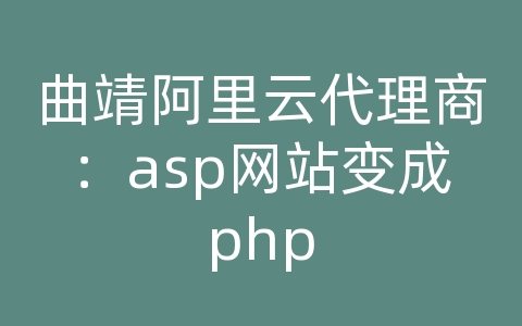 曲靖阿里云代理商：asp网站变成php