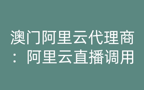 澳门阿里云代理商：阿里云直播调用