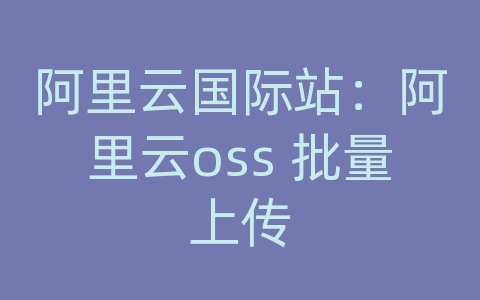 阿里云国际站：阿里云oss 批量上传