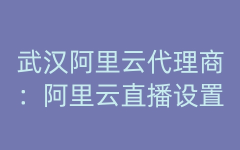 武汉阿里云代理商：阿里云直播设置