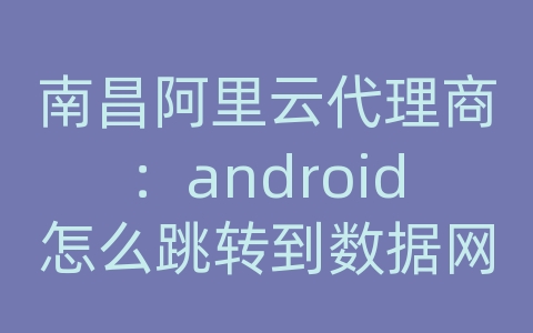 南昌阿里云代理商：android怎么跳转到数据网络