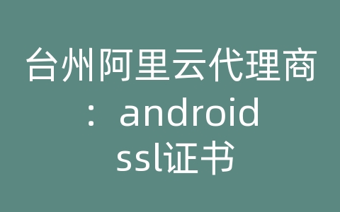 台州阿里云代理商：android ssl证书