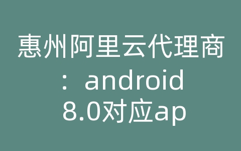 惠州阿里云代理商：android 8.0对应api