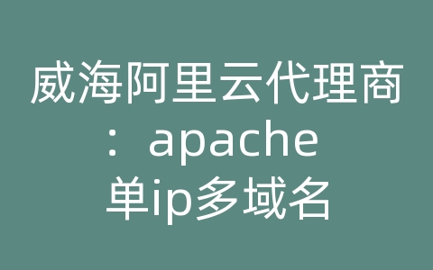 威海阿里云代理商：apache 单ip多域名