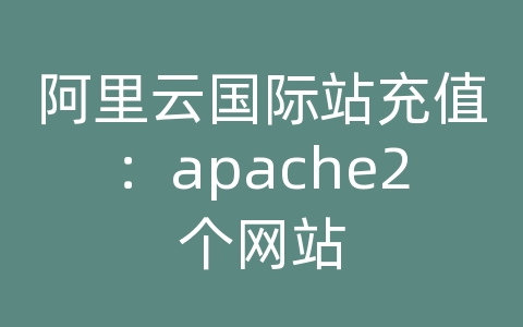 阿里云国际站充值：apache2个网站