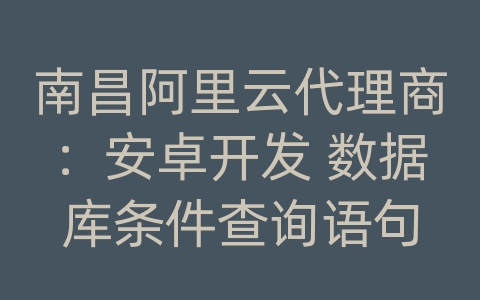 南昌阿里云代理商：安卓开发 数据库条件查询语句