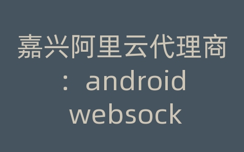 嘉兴阿里云代理商：android websocket通信demo