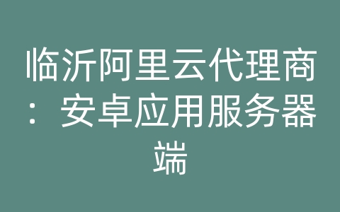 临沂阿里云代理商：安卓应用服务器端