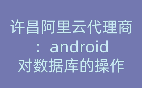 许昌阿里云代理商：android对数据库的操作