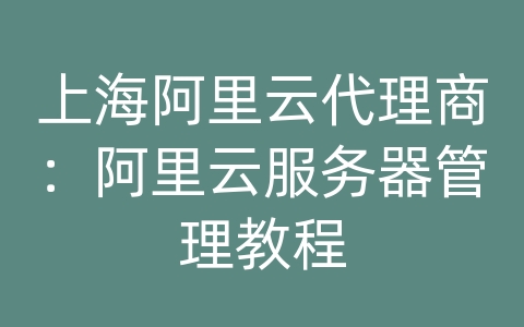 上海阿里云代理商：阿里云服务器管理教程