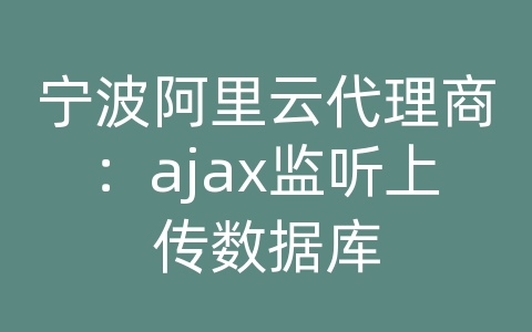 宁波阿里云代理商：ajax监听上传数据库