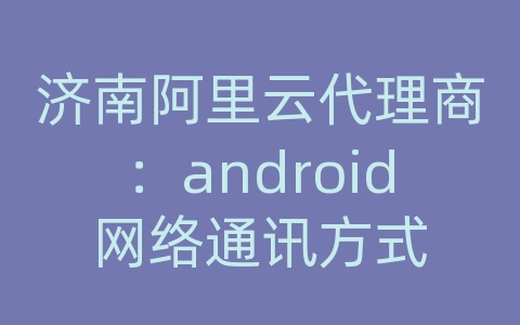 济南阿里云代理商：android网络通讯方式