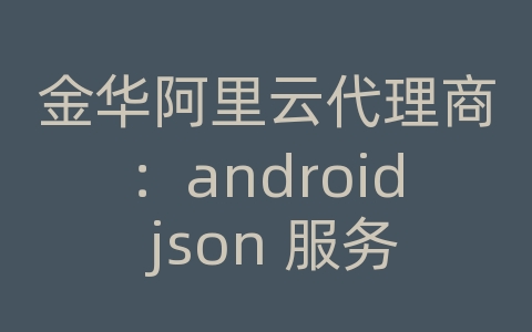 金华阿里云代理商：android json 服务器交互