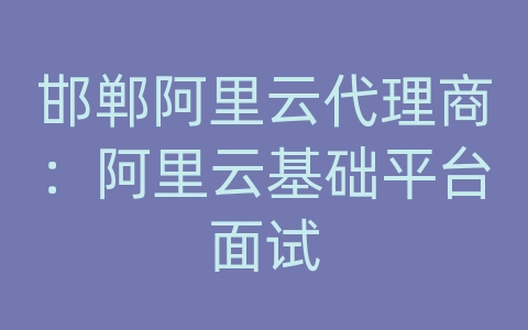 邯郸阿里云代理商：阿里云基础平台面试