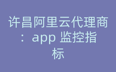 许昌阿里云代理商：app 监控指标