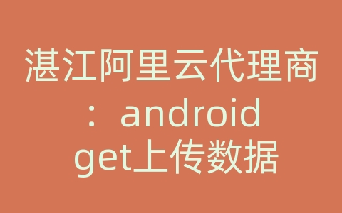 湛江阿里云代理商：android get上传数据库