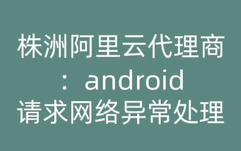 株洲阿里云代理商：android请求网络异常处理