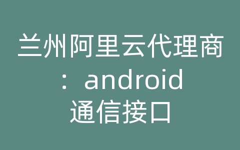 兰州阿里云代理商：android通信接口