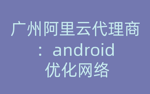 广州阿里云代理商：android 优化网络