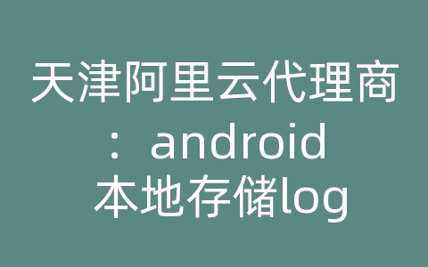 天津阿里云代理商：android 本地存储log