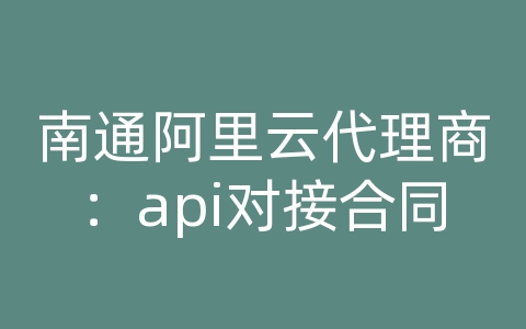 南通阿里云代理商：api对接合同