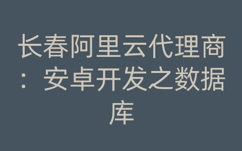 长春阿里云代理商：安卓开发之数据库