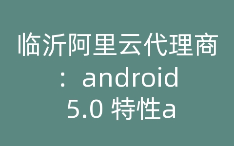 临沂阿里云代理商：android 5.0 特性api