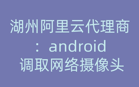 湖州阿里云代理商：android 调取网络摄像头