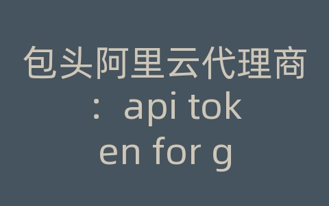 包头阿里云代理商：api token for gitlab access required