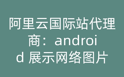 阿里云国际站代理商：android 展示网络图片