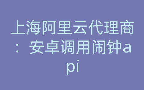 上海阿里云代理商：安卓调用闹钟api