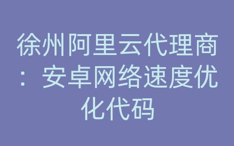 徐州阿里云代理商：安卓网络速度优化代码