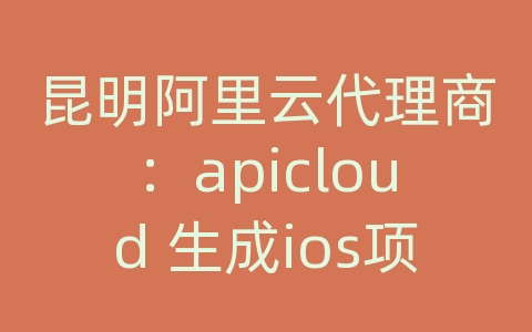 昆明阿里云代理商：apicloud 生成ios项目