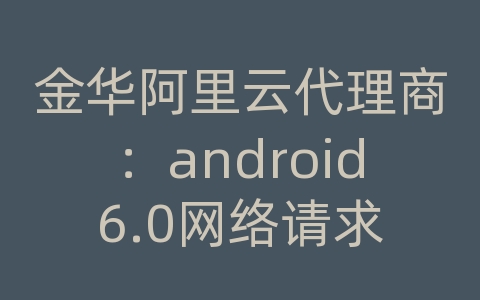 金华阿里云代理商：android6.0网络请求