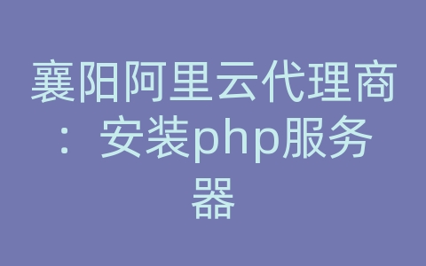 襄阳阿里云代理商：安装php服务器