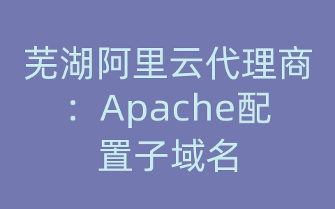 芜湖阿里云代理商：Apache配置子域名