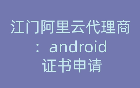 江门阿里云代理商：android 证书申请