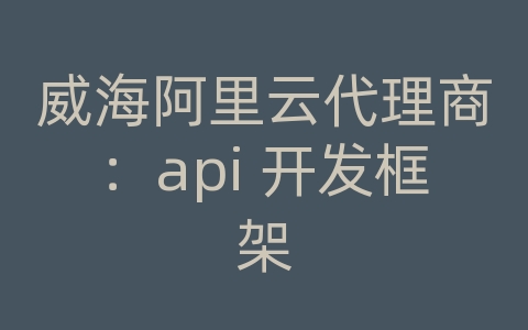 威海阿里云代理商：api 开发框架