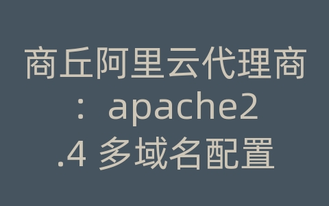 商丘阿里云代理商：apache2.4 多域名配置