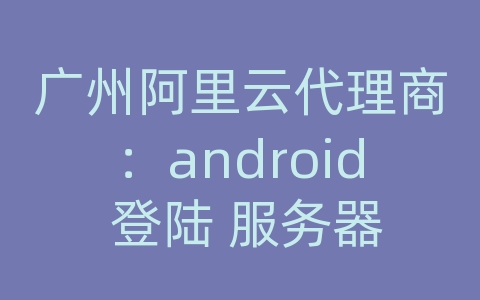 广州阿里云代理商：android 登陆 服务器