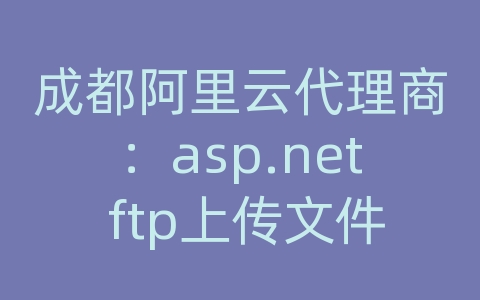 成都阿里云代理商：asp.net ftp上传文件到服务器上