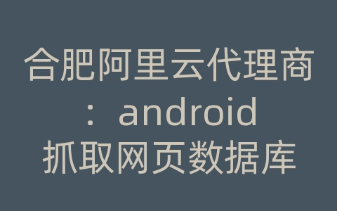 合肥阿里云代理商：android抓取网页数据库