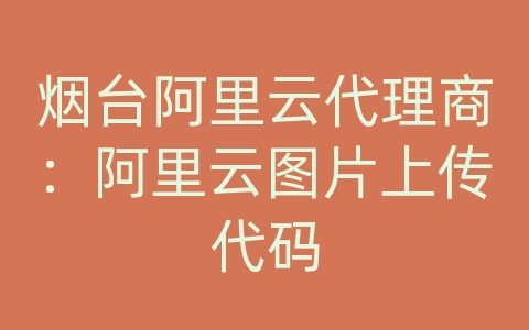 烟台阿里云代理商：阿里云图片上传代码