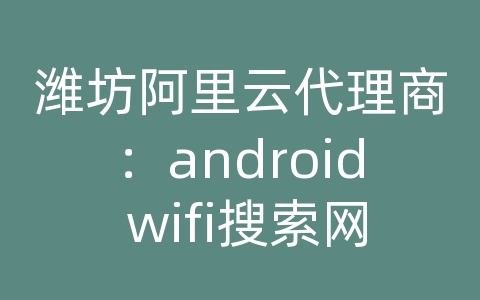 潍坊阿里云代理商：android wifi搜索网络