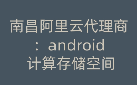 南昌阿里云代理商：android 计算存储空间