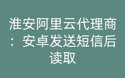 淮安阿里云代理商：安卓发送短信后读取