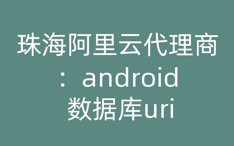 珠海阿里云代理商：android 数据库uri